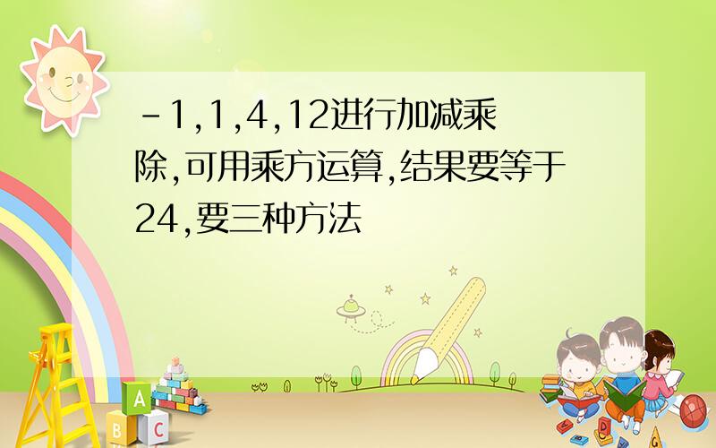 -1,1,4,12进行加减乘除,可用乘方运算,结果要等于24,要三种方法