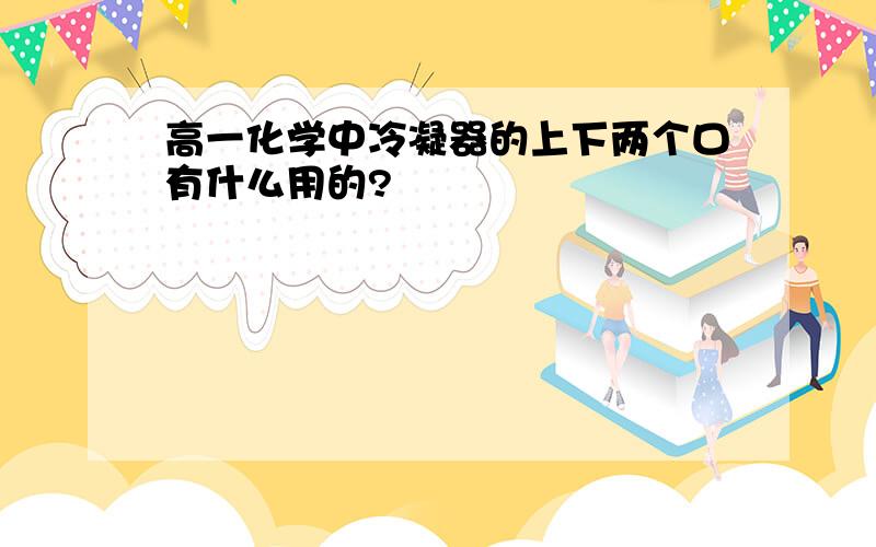 高一化学中冷凝器的上下两个口有什么用的?