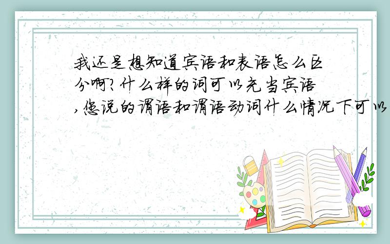 我还是想知道宾语和表语怎么区分啊?什么样的词可以充当宾语,您说的谓语和谓语动词什么情况下可以相等?您举得例子主系表结构am a boy 是一个复合谓语,I love you是主谓宾,难道love you 就不能