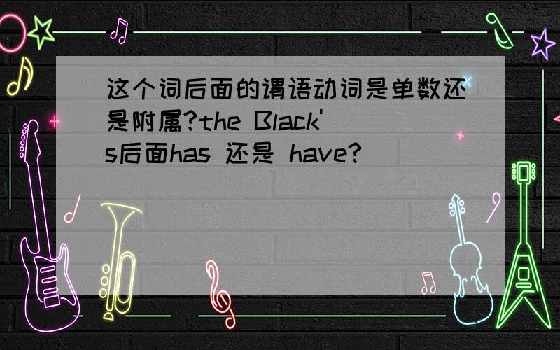 这个词后面的谓语动词是单数还是附属?the Black's后面has 还是 have?