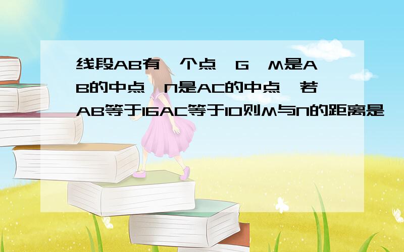 线段AB有一个点,G,M是AB的中点,N是AC的中点,若AB等于16AC等于10则M与N的距离是