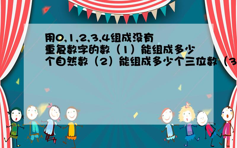 用0,1,2,3,4组成没有重复数字的数（1）能组成多少个自然数（2）能组成多少个三位数（3）能组成多少个四位偶数（4）能组成多少个在3000到4000之间的偶数