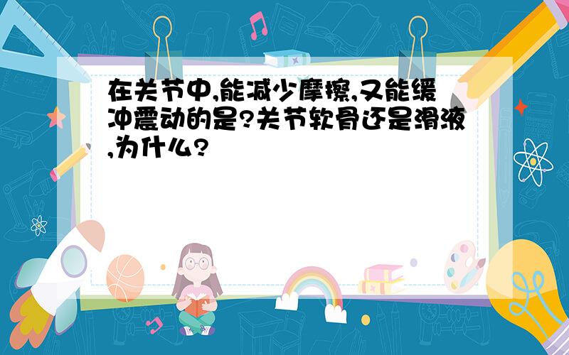 在关节中,能减少摩擦,又能缓冲震动的是?关节软骨还是滑液,为什么?