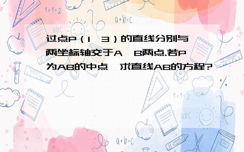 过点P（1,3）的直线分别与两坐标轴交于A、B两点.若P为AB的中点,求直线AB的方程?