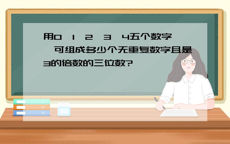 用0,1,2,3,4五个数字,可组成多少个无重复数字且是3的倍数的三位数?