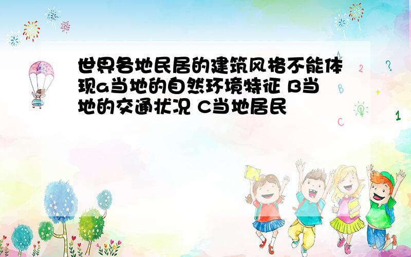 世界各地民居的建筑风格不能体现a当地的自然环境特征 B当地的交通状况 C当地居民