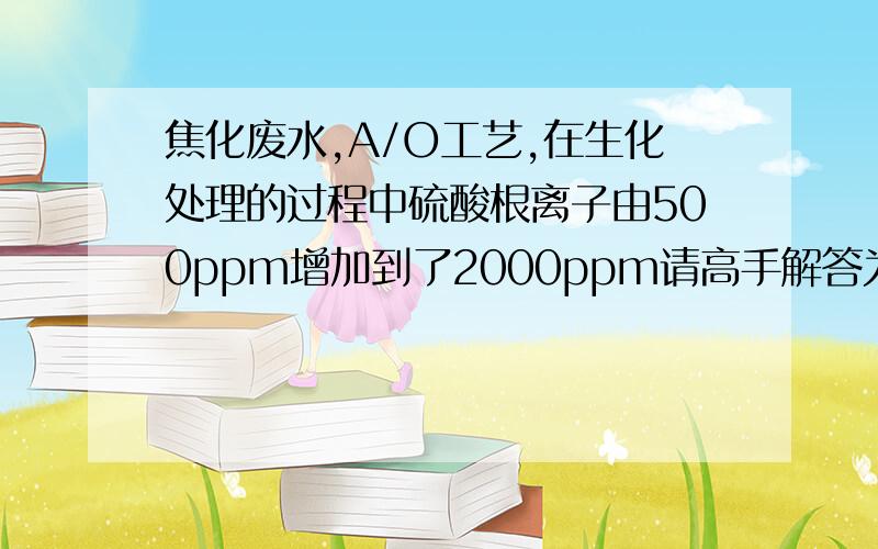 焦化废水,A/O工艺,在生化处理的过程中硫酸根离子由500ppm增加到了2000ppm请高手解答为何硫酸根离子会增加,与什么因素有关.已排除外来投加的药剂的因素.