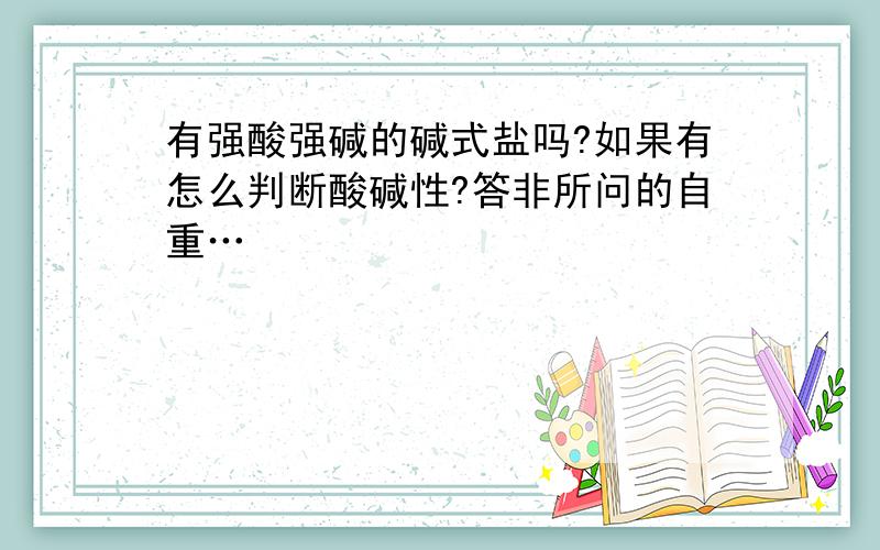 有强酸强碱的碱式盐吗?如果有怎么判断酸碱性?答非所问的自重…