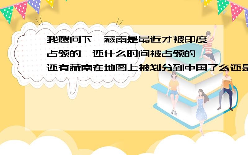 我想问下,藏南是最近才被印度占领的,还什么时间被占领的,还有藏南在地图上被划分到中国了么还是划分在印度.藏南双方驻军对比.