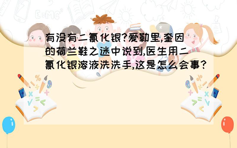 有没有二氯化银?爱勒里,奎因的荷兰鞋之迷中说到,医生用二氯化银溶液洗洗手,这是怎么会事?