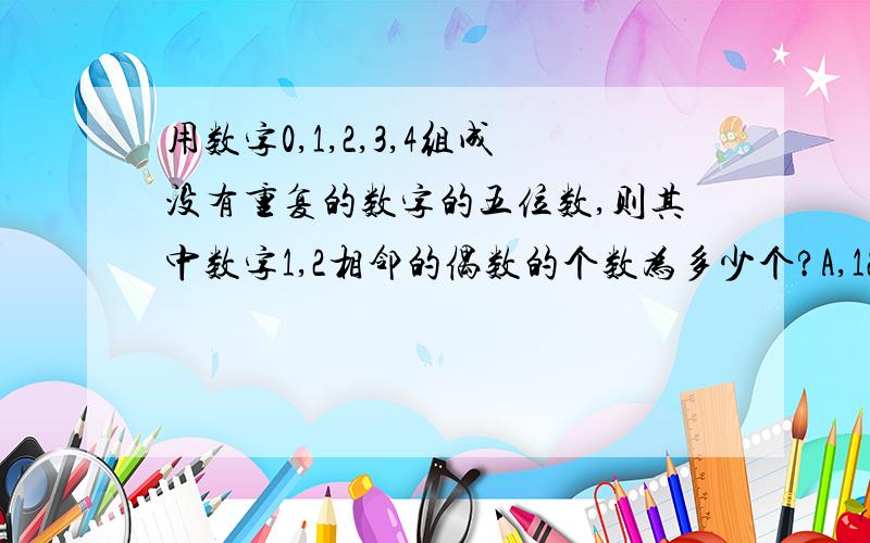 用数字0,1,2,3,4组成没有重复的数字的五位数,则其中数字1,2相邻的偶数的个数为多少个?A,12B,16C.20D.24