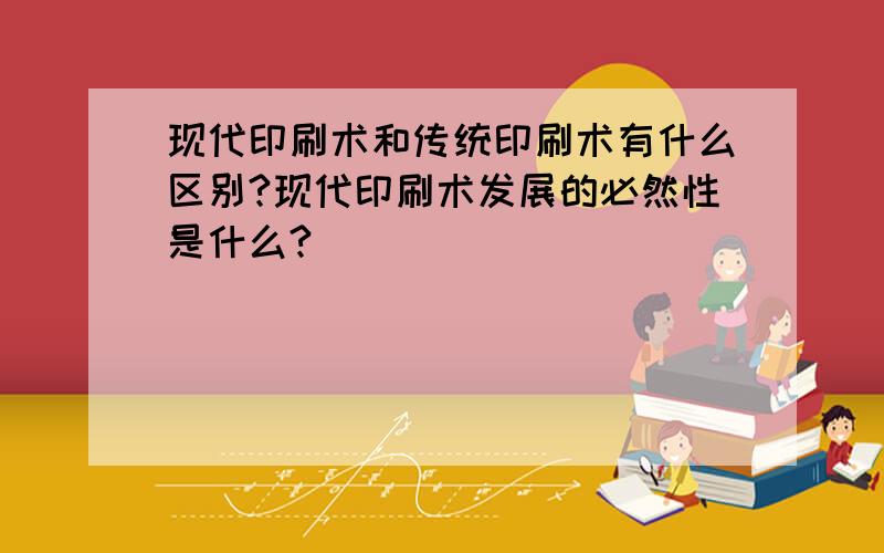 现代印刷术和传统印刷术有什么区别?现代印刷术发展的必然性是什么?