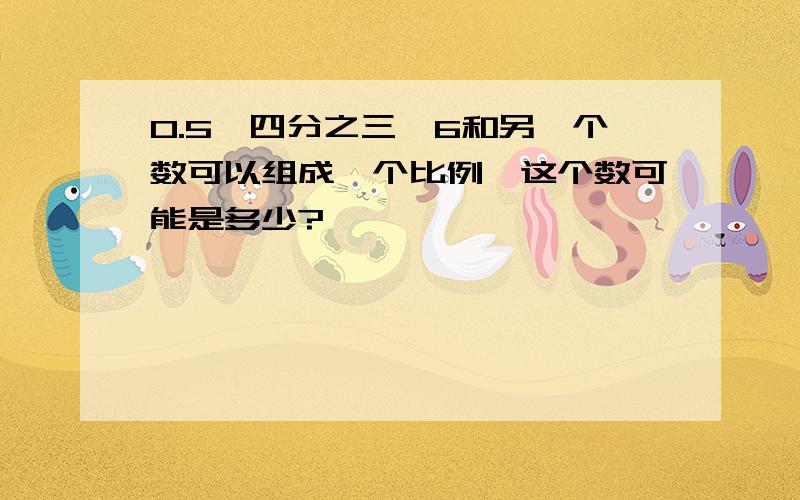 0.5、四分之三,6和另一个数可以组成一个比例,这个数可能是多少?