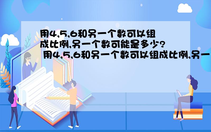 用4,5,6和另一个数可以组成比例,另一个数可能是多少? 用4,5,6和另一个数可以组成比例,另一个数?