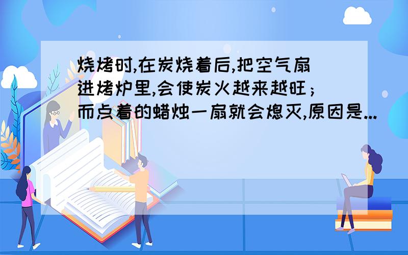 烧烤时,在炭烧着后,把空气扇进烤炉里,会使炭火越来越旺；而点着的蜡烛一扇就会熄灭,原因是...