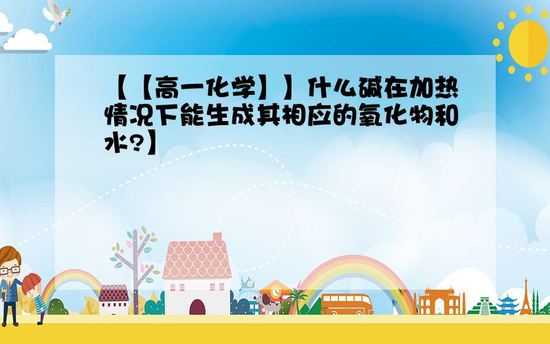 【【高一化学】】什么碱在加热情况下能生成其相应的氧化物和水?】