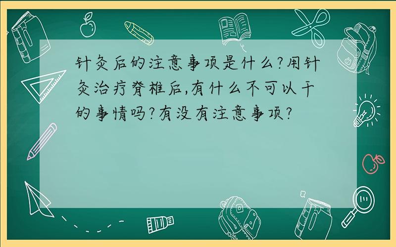 针灸后的注意事项是什么?用针灸治疗脊椎后,有什么不可以干的事情吗?有没有注意事项?