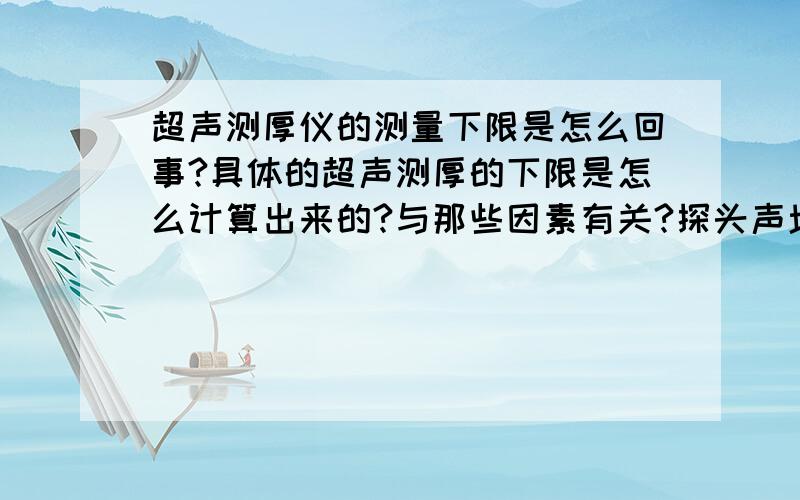 超声测厚仪的测量下限是怎么回事?具体的超声测厚的下限是怎么计算出来的?与那些因素有关?探头声场是否有影响?麻烦熟悉的人具有阐述下.