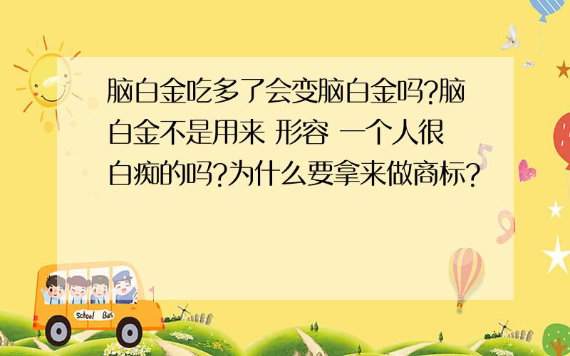 脑白金吃多了会变脑白金吗?脑白金不是用来 形容 一个人很白痴的吗?为什么要拿来做商标?