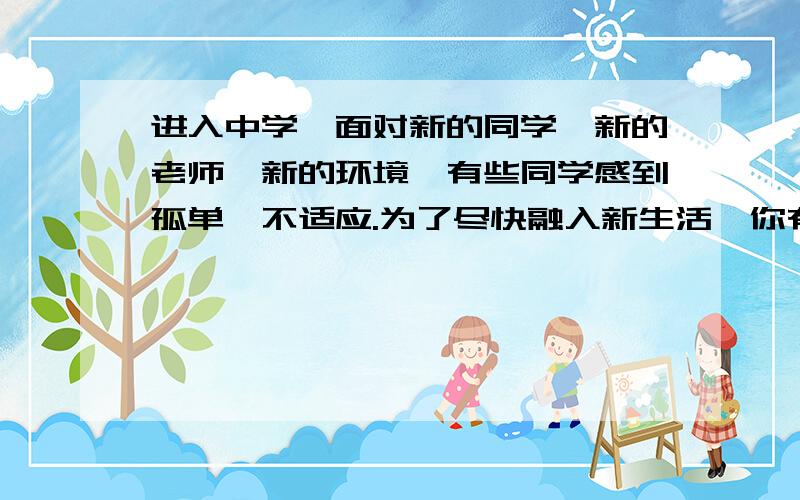 进入中学,面对新的同学、新的老师、新的环境,有些同学感到孤单、不适应.为了尽快融入新生活,你有什么打算?