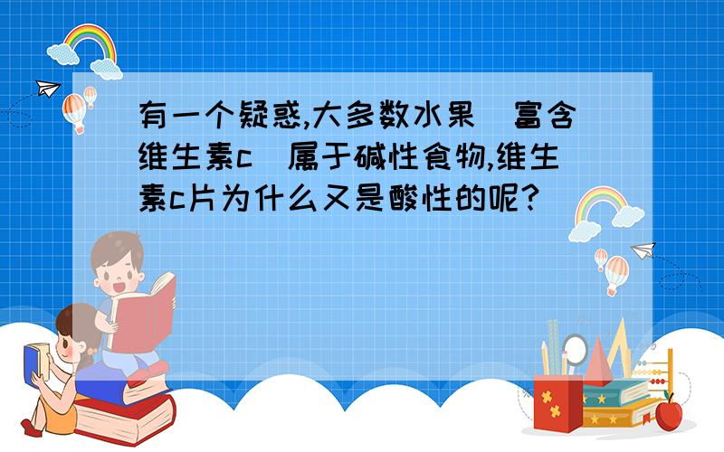 有一个疑惑,大多数水果（富含维生素c）属于碱性食物,维生素c片为什么又是酸性的呢?