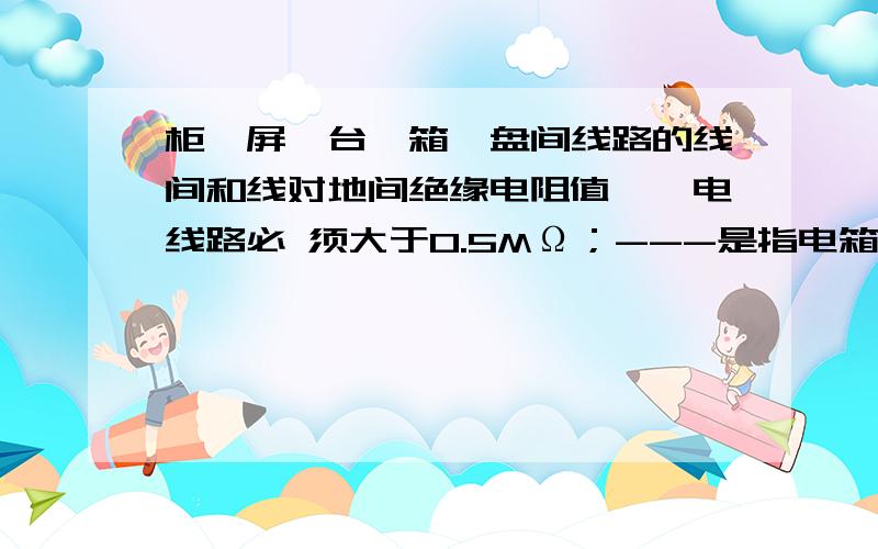 柜、屏、台、箱、盘间线路的线间和线对地间绝缘电阻值,馈电线路必 须大于0.5MΩ；---是指电箱内的电线吗电箱的线间和线对间绝缘电阻是按回路分别测试吗