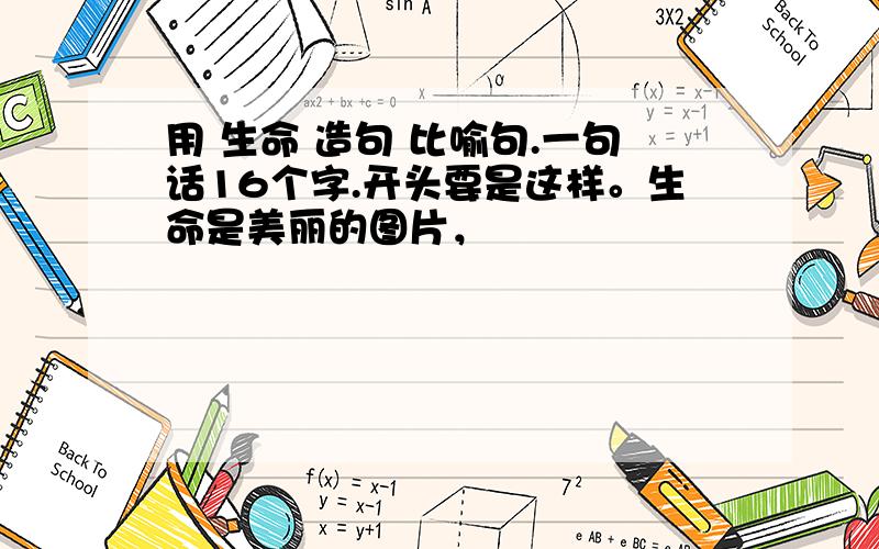 用 生命 造句 比喻句.一句话16个字.开头要是这样。生命是美丽的图片，