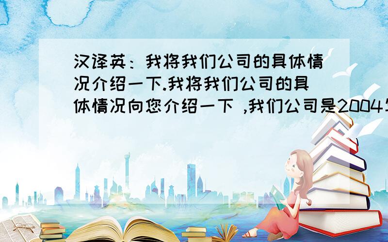 汉译英：我将我们公司的具体情况介绍一下.我将我们公司的具体情况向您介绍一下 ,我们公司是2004年在北京成立的.主要销售德国SD的设备.主要面向各大医院和科研单位.我公司与许多医院及