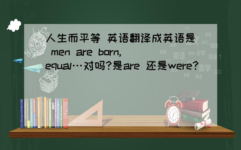 人生而平等 英语翻译成英语是 men are born,equal…对吗?是are 还是were?