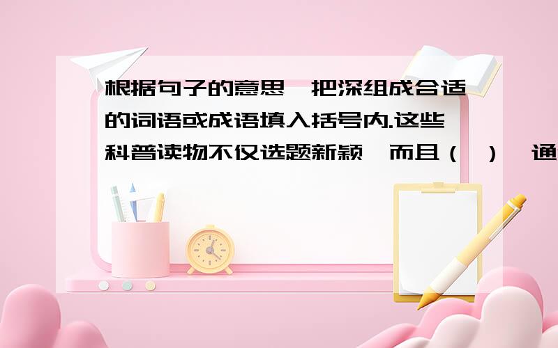 根据句子的意思,把深组成合适的词语或成语填入括号内.这些科普读物不仅选题新颖,而且（ ）,通俗易懂.穿上这件（ ）的上衣,妈妈更精神了.奥运会举办成功,对中国的影响是（ ）的.