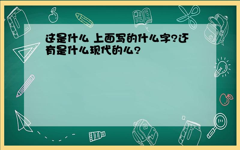 这是什么 上面写的什么字?还有是什么现代的么?