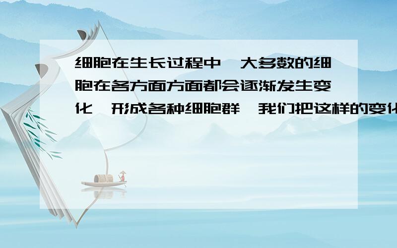 细胞在生长过程中,大多数的细胞在各方面方面都会逐渐发生变化,形成各种细胞群,我们把这样的变化叫做（细胞在生长过程中,绝大多数的细胞在功能和形态方面都会逐渐发生变化,形成各种