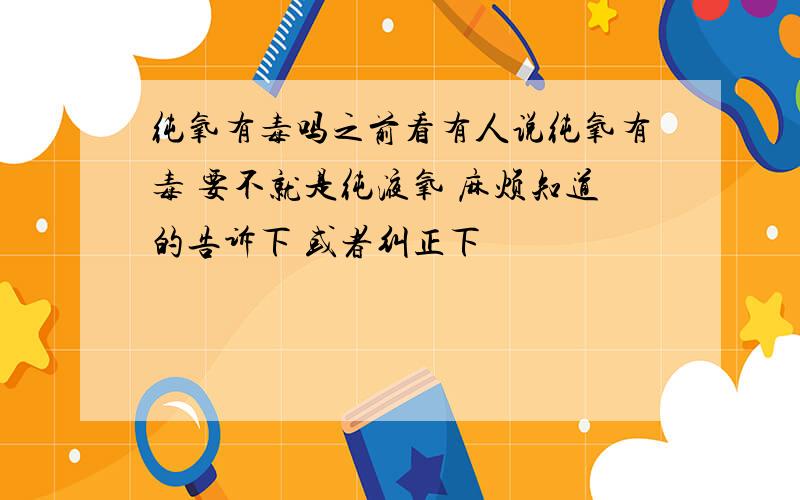 纯氧有毒吗之前看有人说纯氧有毒 要不就是纯液氧 麻烦知道的告诉下 或者纠正下