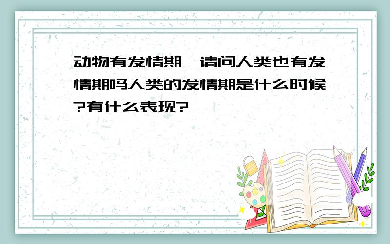 动物有发情期,请问人类也有发情期吗人类的发情期是什么时候?有什么表现?