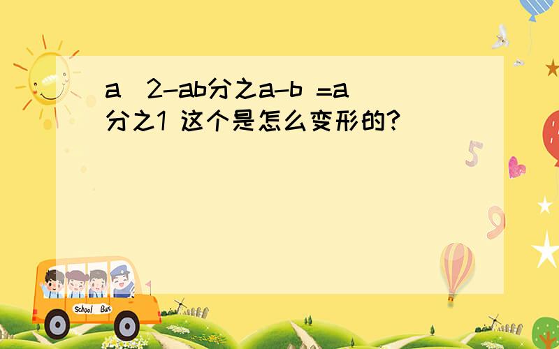 a^2-ab分之a-b =a分之1 这个是怎么变形的?