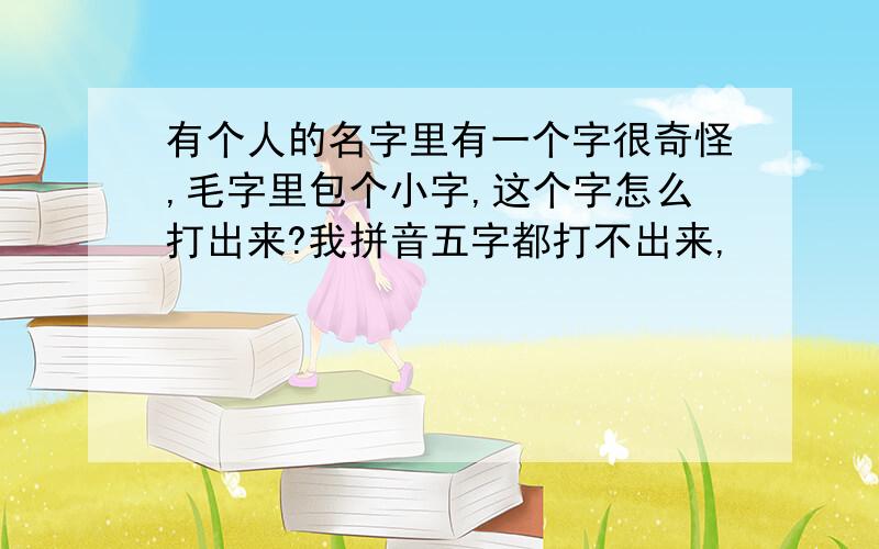 有个人的名字里有一个字很奇怪,毛字里包个小字,这个字怎么打出来?我拼音五字都打不出来,