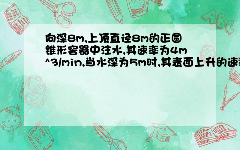 向深8m,上顶直径8m的正圆锥形容器中注水,其速率为4m^3/min,当水深为5m时,其表面上升的速率为多少?