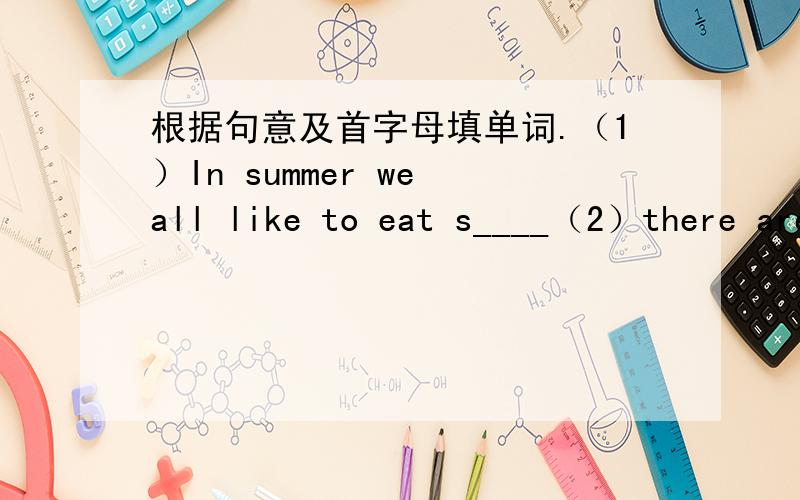 根据句意及首字母填单词.（1）In summer we all like to eat s____（2）there are I_____of people in the supermarket on Sunday.(3)We have I_____at 12 o'clock.(4)after meals we have d_____like ice cream根据句意 用括号中所给单词