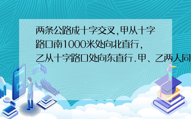 两条公路成十字交叉,甲从十字路口南1000米处向北直行,乙从十字路口处向东直行.甲、乙两人同时出发.钟后,两人第一次与十字路口的距离相等；在出发20分钟后,两人第二次与十字路口的距离