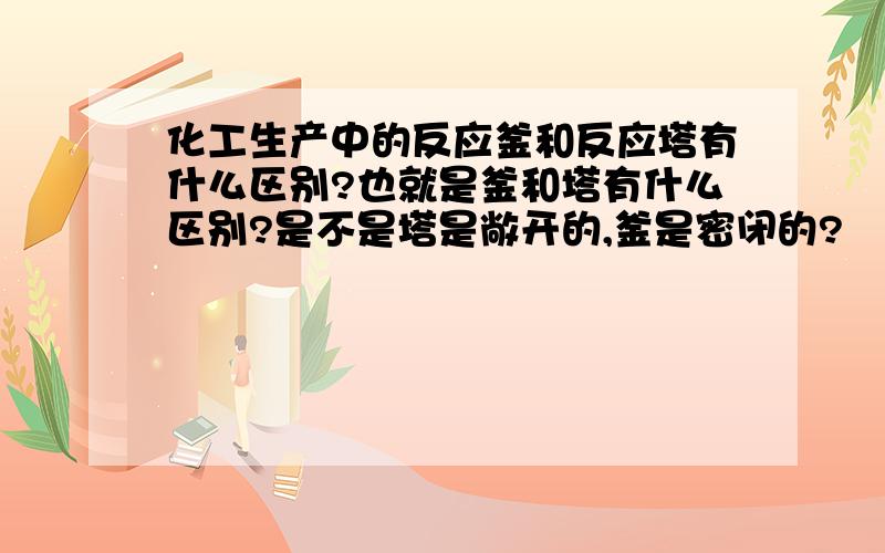 化工生产中的反应釜和反应塔有什么区别?也就是釜和塔有什么区别?是不是塔是敞开的,釜是密闭的?