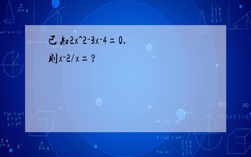 已知2x^2-3x-4=0,则x-2/x=?