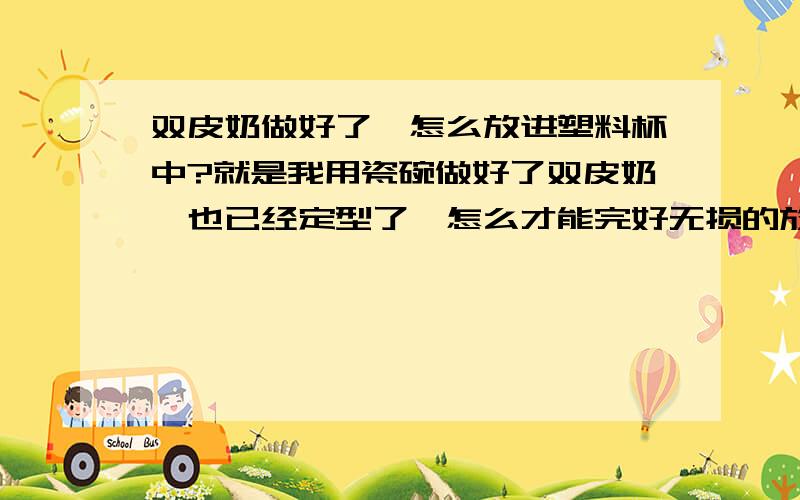 双皮奶做好了、怎么放进塑料杯中?就是我用瓷碗做好了双皮奶,也已经定型了,怎么才能完好无损的放入塑料碗呢?耐心回答下!