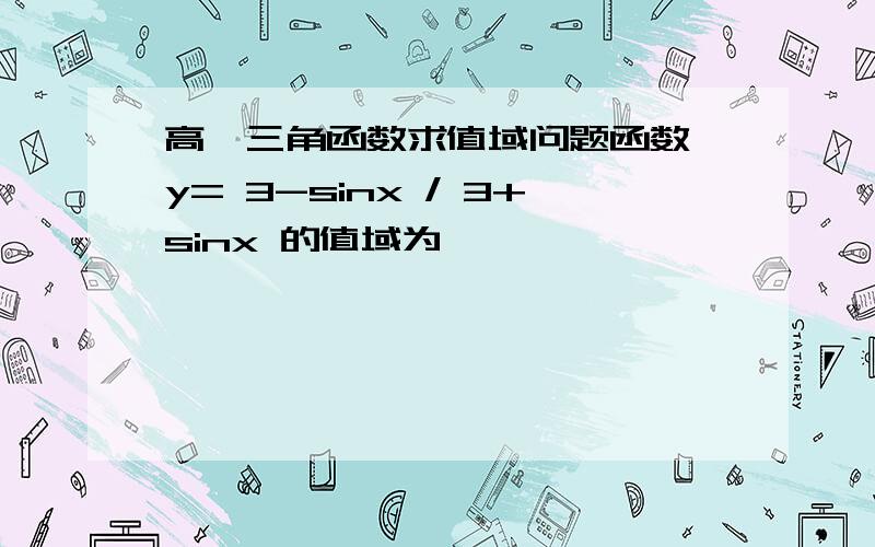 高一三角函数求值域问题函数 y= 3-sinx / 3+sinx 的值域为