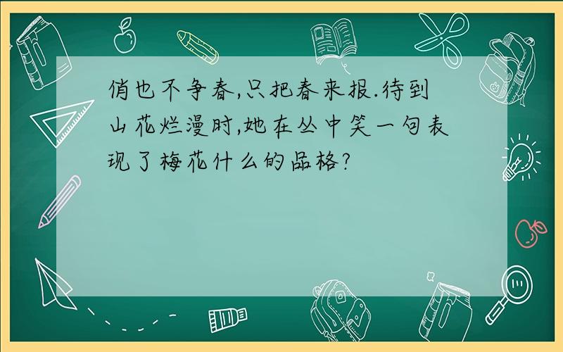 俏也不争春,只把春来报.待到山花烂漫时,她在丛中笑一句表现了梅花什么的品格?