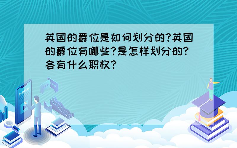 英国的爵位是如何划分的?英国的爵位有哪些?是怎样划分的?各有什么职权?