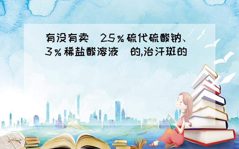 有没有卖（25％硫代硫酸钠、3％稀盐酸溶液）的,治汗斑的