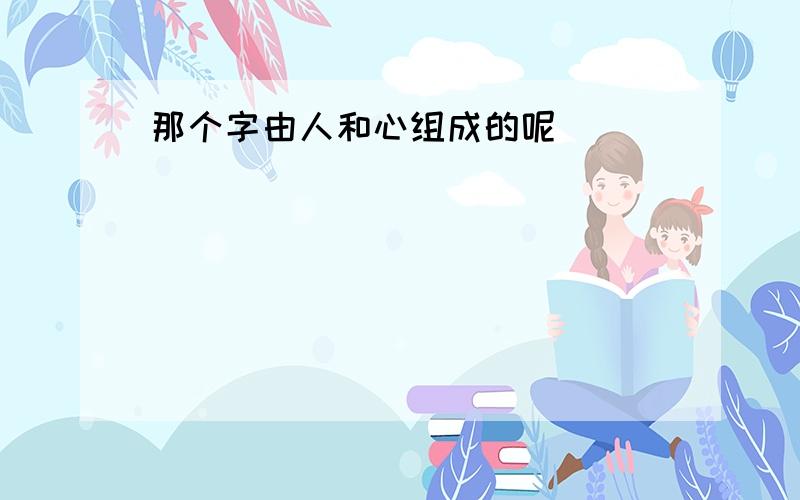 那个字由人和心组成的呢