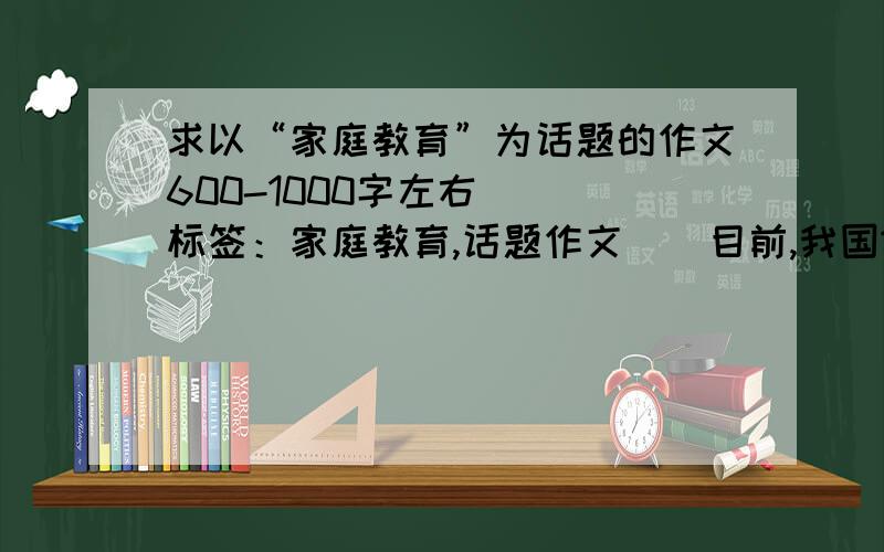 求以“家庭教育”为话题的作文600-1000字左右 [ 标签：家庭教育,话题作文 ] 目前,我国18岁一下未成年人已