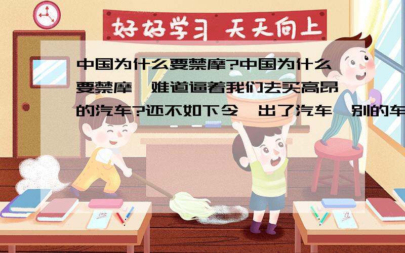 中国为什么要禁摩?中国为什么要禁摩,难道逼着我们去买高昂的汽车?还不如下令,出了汽车,别的车都不能开（或骑）算了.怎么说呢,还是那个字……