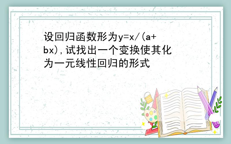 设回归函数形为y=x/(a+bx),试找出一个变换使其化为一元线性回归的形式